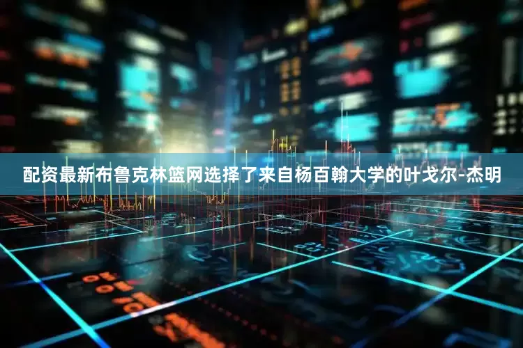 配资最新布鲁克林篮网选择了来自杨百翰大学的叶戈尔-杰明