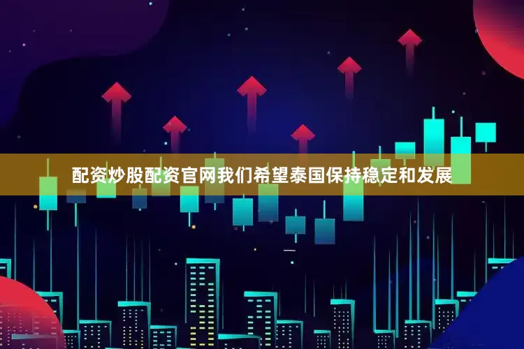 配资炒股配资官网我们希望泰国保持稳定和发展