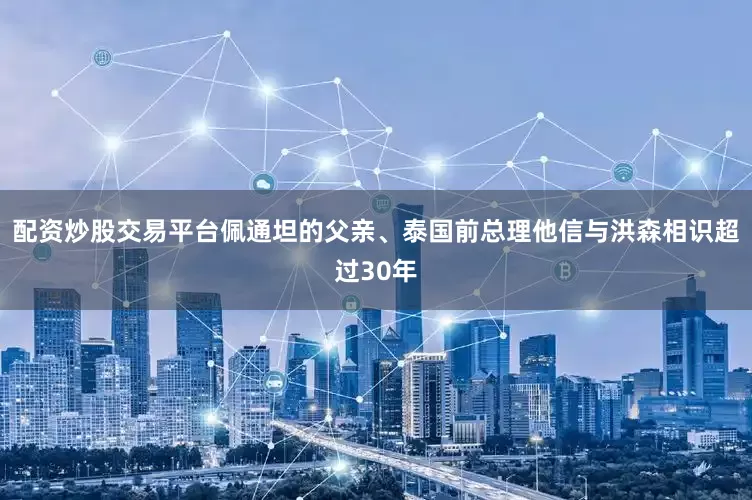 配资炒股交易平台佩通坦的父亲、泰国前总理他信与洪森相识超过30年