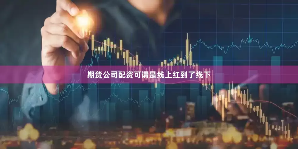 期货公司配资可谓是线上红到了线下