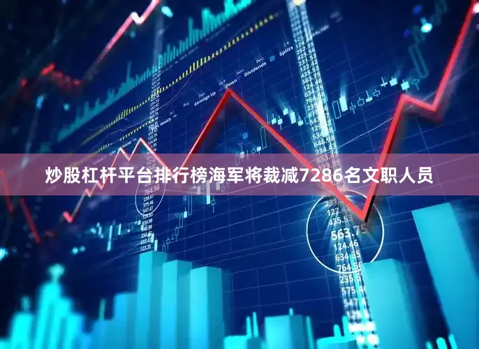 炒股杠杆平台排行榜海军将裁减7286名文职人员