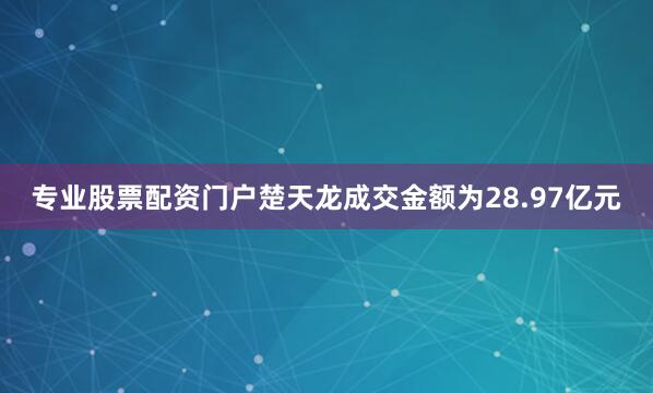 专业股票配资门户楚天龙成交金额为28.97亿元