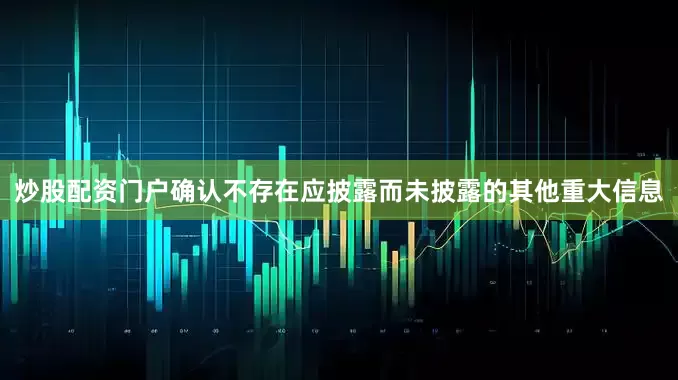 炒股配资门户确认不存在应披露而未披露的其他重大信息