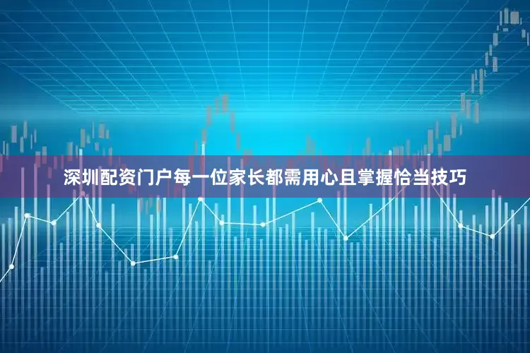 深圳配资门户每一位家长都需用心且掌握恰当技巧