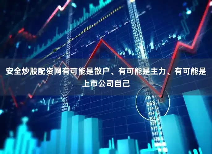 安全炒股配资网有可能是散户、有可能是主力、有可能是上市公司自己