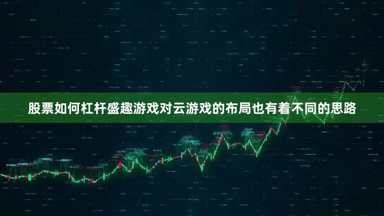 股票如何杠杆盛趣游戏对云游戏的布局也有着不同的思路