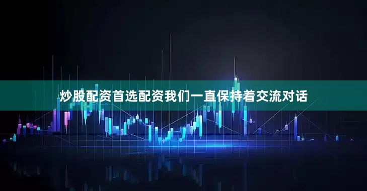 炒股配资首选配资我们一直保持着交流对话