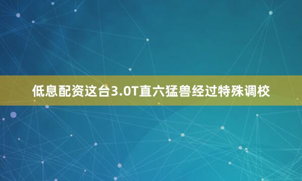 低息配资这台3.0T直六猛兽经过特殊调校