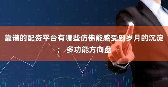 靠谱的配资平台有哪些仿佛能感受到岁月的沉淀； 多功能方向盘