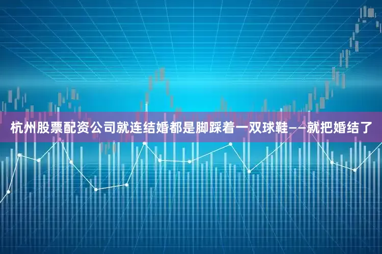 杭州股票配资公司就连结婚都是脚踩着一双球鞋——就把婚结了