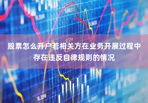 股票怎么开户若相关方在业务开展过程中存在违反自律规则的情况