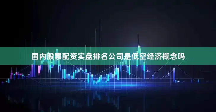 国内股票配资实盘排名公司是低空经济概念吗
