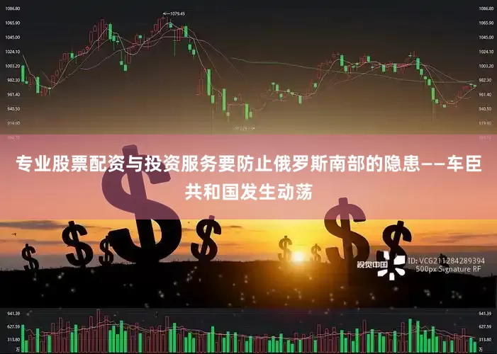 专业股票配资与投资服务要防止俄罗斯南部的隐患——车臣共和国发生动荡