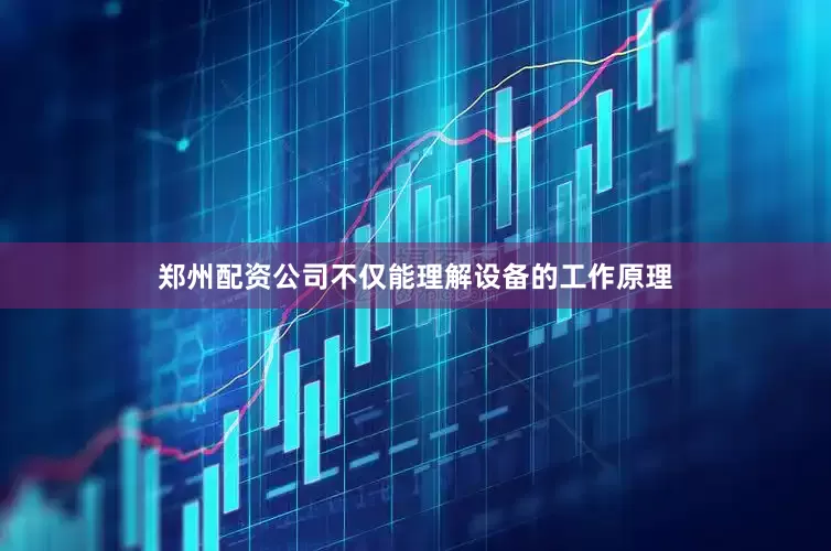 郑州配资公司不仅能理解设备的工作原理