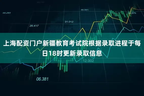 上海配资门户新疆教育考试院根据录取进程于每日18时更新录取信息