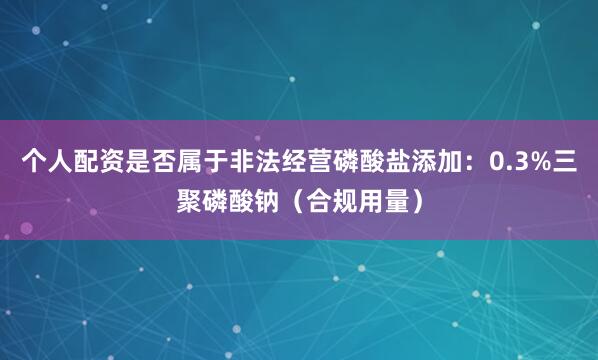 个人配资是否属于非法经营磷酸盐添加：0.3%三聚磷酸钠（合规用量）
