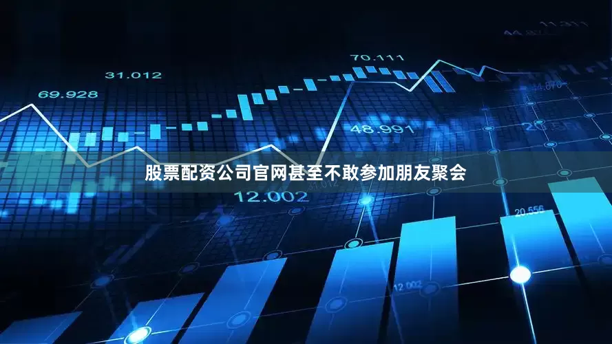 股票配资公司官网甚至不敢参加朋友聚会