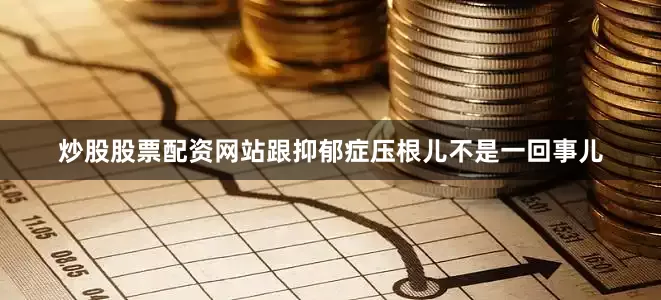 炒股股票配资网站跟抑郁症压根儿不是一回事儿