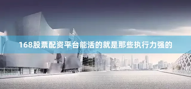 168股票配资平台能活的就是那些执行力强的