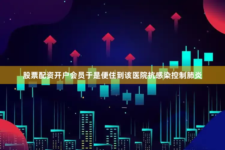 股票配资开户会员于是便住到该医院抗感染控制肺炎
