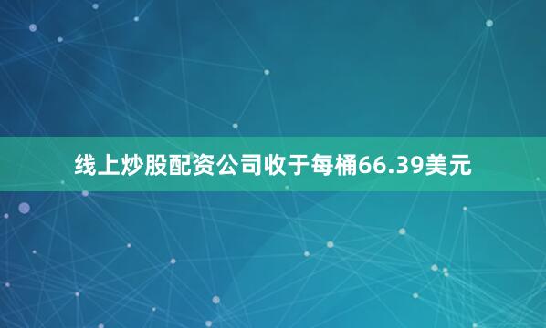 线上炒股配资公司收于每桶66.39美元