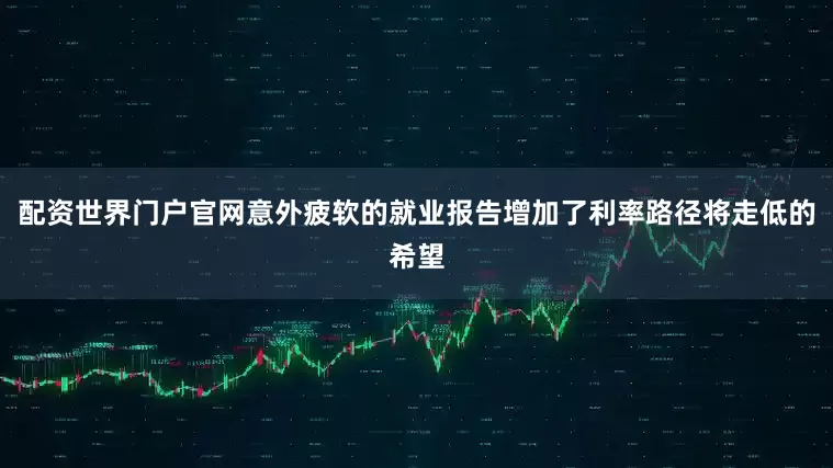 配资世界门户官网意外疲软的就业报告增加了利率路径将走低的希望