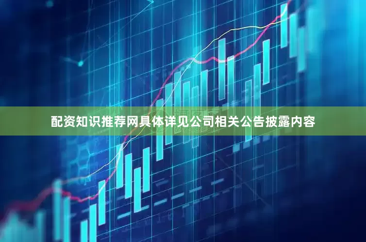配资知识推荐网具体详见公司相关公告披露内容