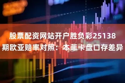 股票配资网站开户胜负彩25138期欧亚赔率对照：本菲卡盘口存差异