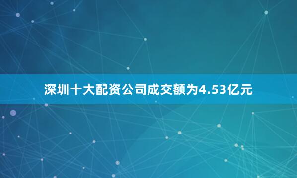 深圳十大配资公司成交额为4.53亿元