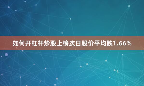 如何开杠杆炒股上榜次日股价平均跌1.66%