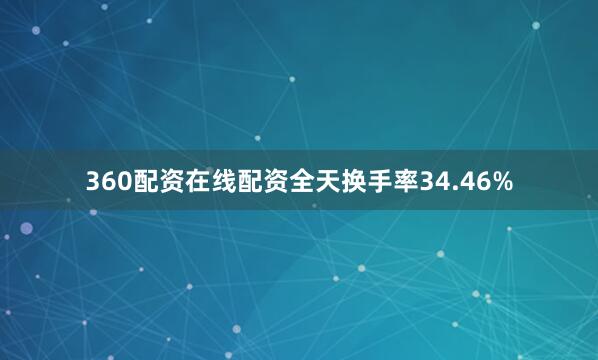360配资在线配资全天换手率34.46%